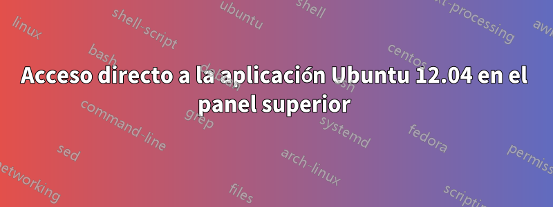 Acceso directo a la aplicación Ubuntu 12.04 en el panel superior