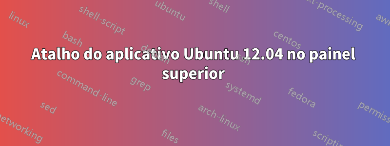 Atalho do aplicativo Ubuntu 12.04 no painel superior
