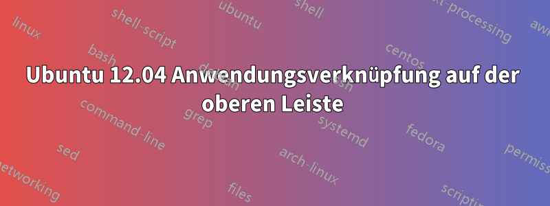 Ubuntu 12.04 Anwendungsverknüpfung auf der oberen Leiste