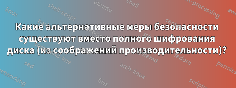 Какие альтернативные меры безопасности существуют вместо полного шифрования диска (из соображений производительности)?