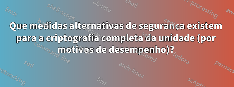 Que medidas alternativas de segurança existem para a criptografia completa da unidade (por motivos de desempenho)?