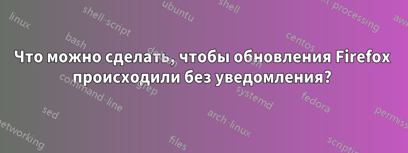 Что можно сделать, чтобы обновления Firefox происходили без уведомления?
