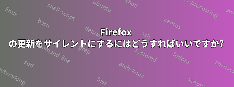 Firefox の更新をサイレントにするにはどうすればいいですか?
