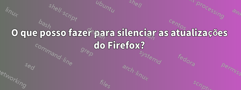 O que posso fazer para silenciar as atualizações do Firefox?