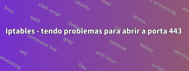 Iptables - tendo problemas para abrir a porta 443