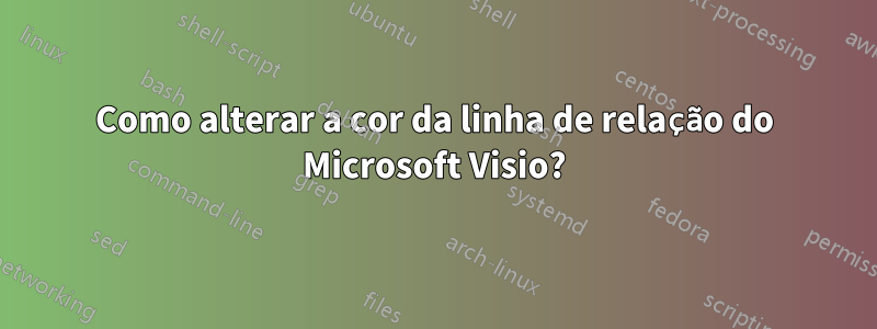 Como alterar a cor da linha de relação do Microsoft Visio?