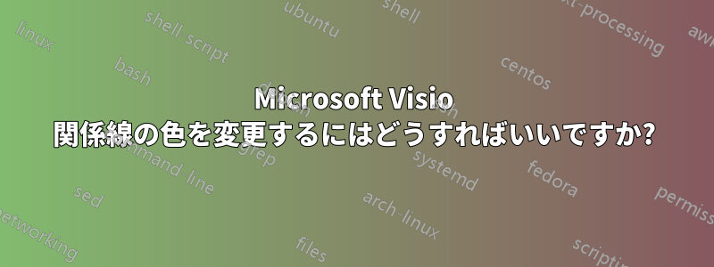 Microsoft Visio 関係線の色を変更するにはどうすればいいですか?