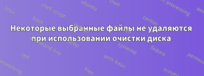 Некоторые выбранные файлы не удаляются при использовании очистки диска