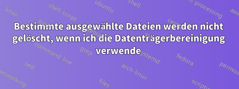 Bestimmte ausgewählte Dateien werden nicht gelöscht, wenn ich die Datenträgerbereinigung verwende
