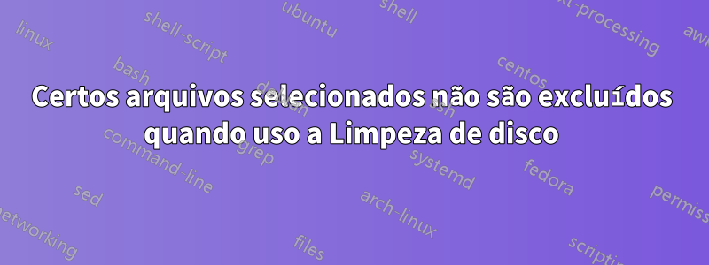Certos arquivos selecionados não são excluídos quando uso a Limpeza de disco