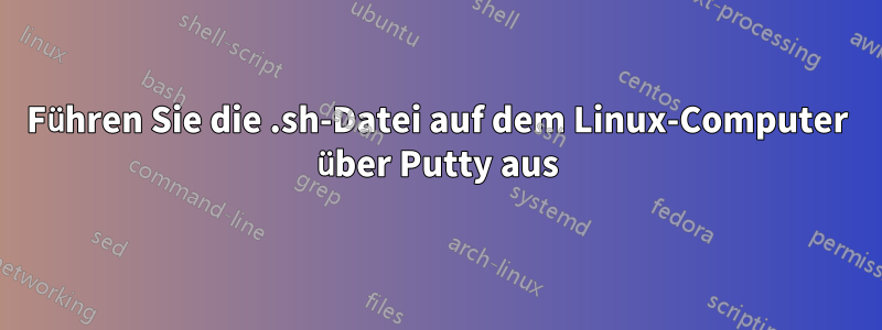 Führen Sie die .sh-Datei auf dem Linux-Computer über Putty aus