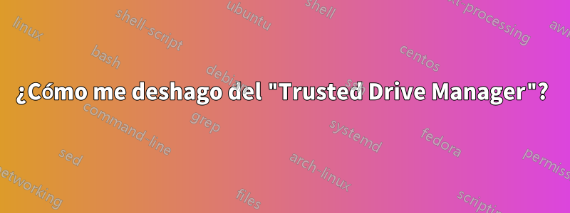 ¿Cómo me deshago del "Trusted Drive Manager"?
