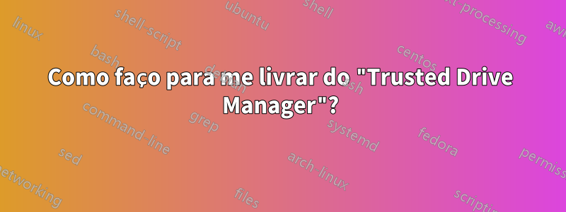 Como faço para me livrar do "Trusted Drive Manager"?