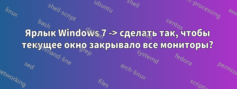 Ярлык Windows 7 -> сделать так, чтобы текущее окно закрывало все мониторы?