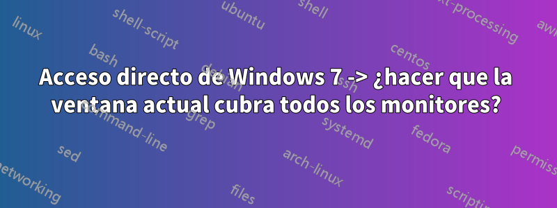 Acceso directo de Windows 7 -> ¿hacer que la ventana actual cubra todos los monitores?
