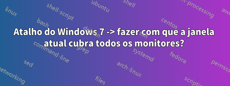 Atalho do Windows 7 -> fazer com que a janela atual cubra todos os monitores?