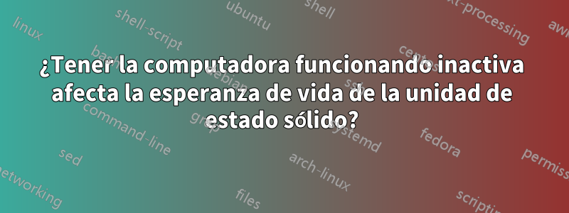 ¿Tener la computadora funcionando inactiva afecta la esperanza de vida de la unidad de estado sólido?