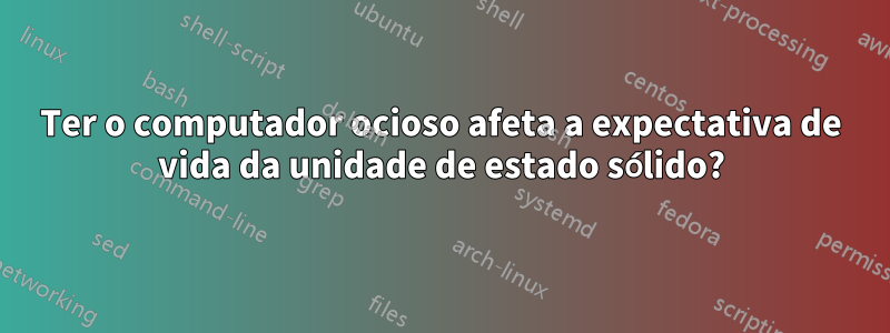 Ter o computador ocioso afeta a expectativa de vida da unidade de estado sólido?