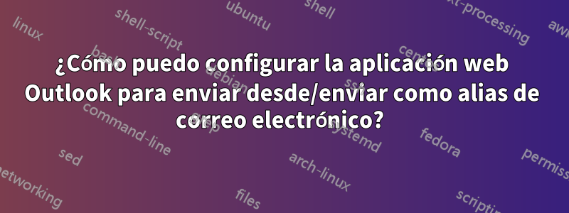 ¿Cómo puedo configurar la aplicación web Outlook para enviar desde/enviar como alias de correo electrónico? 