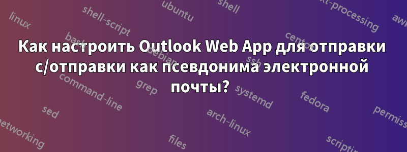 Как настроить Outlook Web App для отправки с/отправки как псевдонима электронной почты? 