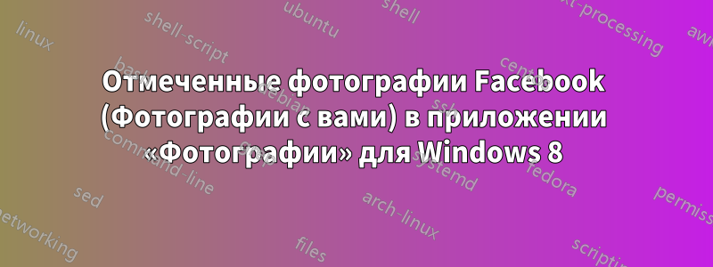 Отмеченные фотографии Facebook (Фотографии с вами) в приложении «Фотографии» для Windows 8