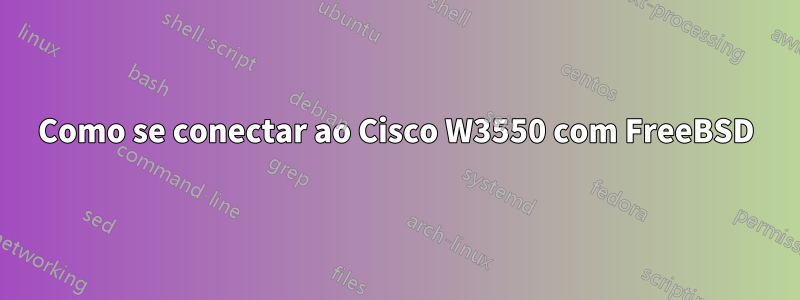 Como se conectar ao Cisco W3550 com FreeBSD