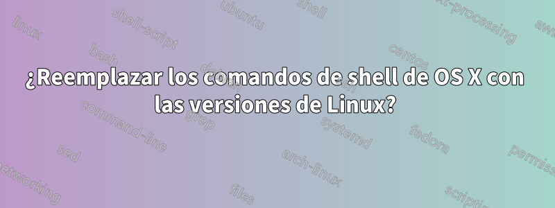 ¿Reemplazar los comandos de shell de OS X con las versiones de Linux?