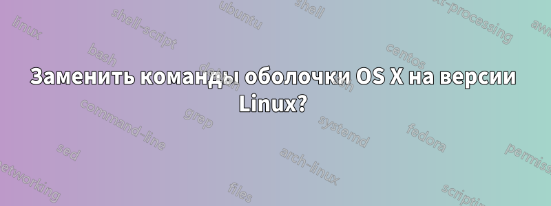 Заменить команды оболочки OS X на версии Linux?