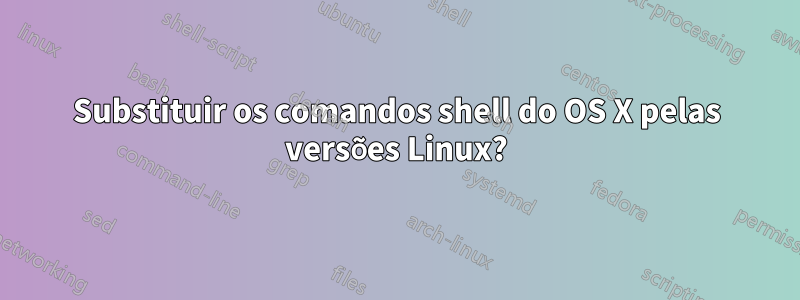 Substituir os comandos shell do OS X pelas versões Linux?