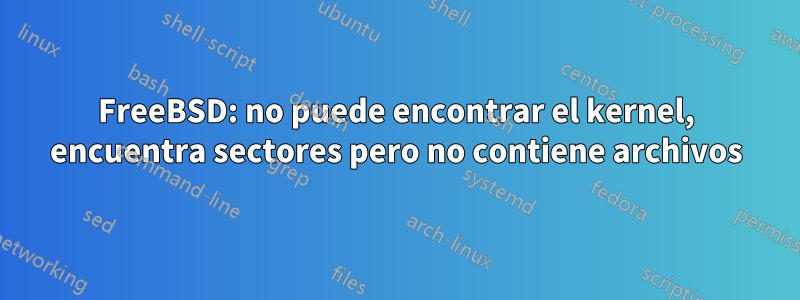 FreeBSD: no puede encontrar el kernel, encuentra sectores pero no contiene archivos