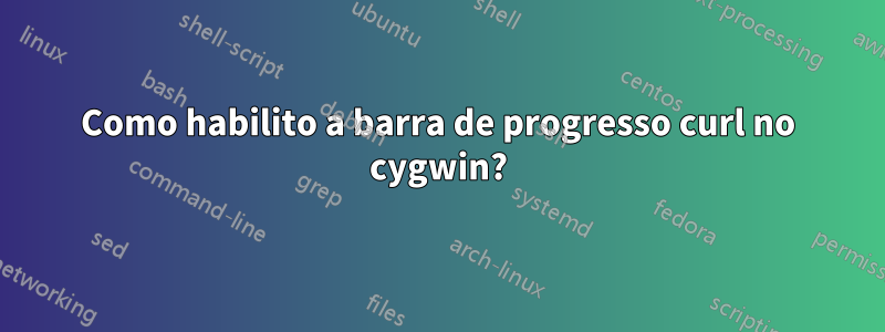 Como habilito a barra de progresso curl no cygwin?