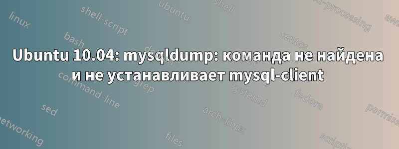 Ubuntu 10.04: mysqldump: команда не найдена и не устанавливает mysql-client