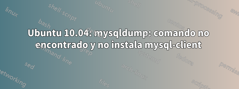Ubuntu 10.04: mysqldump: comando no encontrado y no instala mysql-client