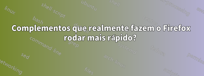 Complementos que realmente fazem o Firefox rodar mais rápido? 