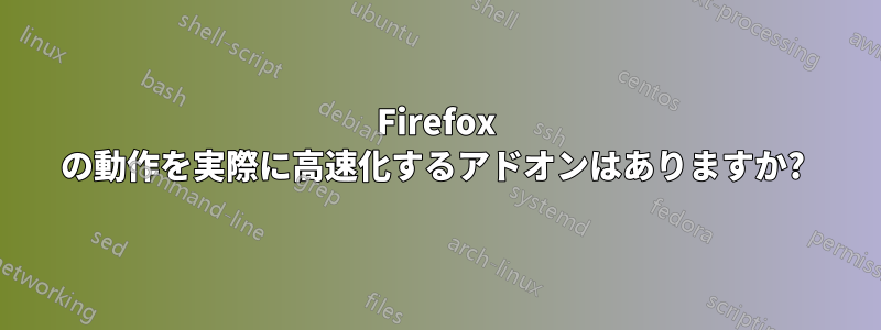 Firefox の動作を実際に高速化するアドオンはありますか? 