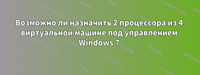 Возможно ли назначить 2 процессора из 4 виртуальной машине под управлением Windows 7