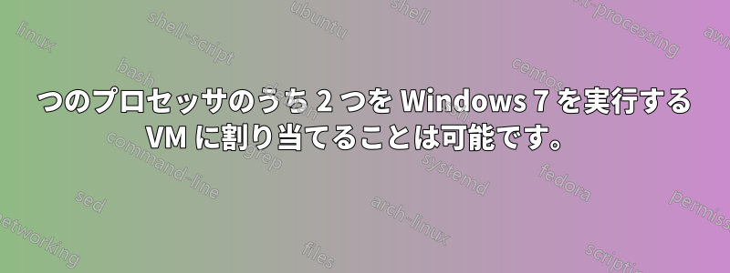 4 つのプロセッサのうち 2 つを Windows 7 を実行する VM に割り当てることは可能です。