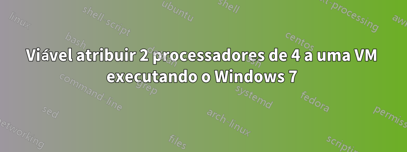 Viável atribuir 2 processadores de 4 a uma VM executando o Windows 7