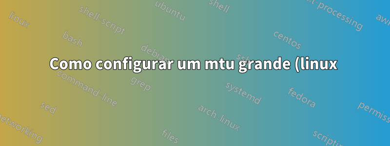 Como configurar um mtu grande (linux)