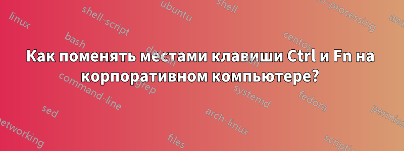 Как поменять местами клавиши Ctrl и Fn на корпоративном компьютере?