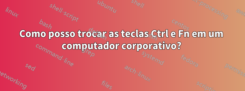 Como posso trocar as teclas Ctrl e Fn em um computador corporativo?