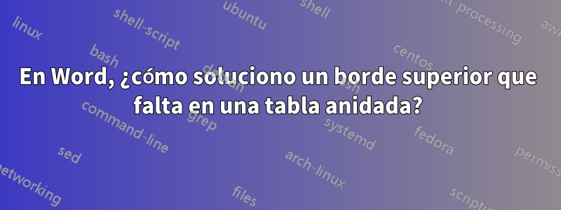 En Word, ¿cómo soluciono un borde superior que falta en una tabla anidada?