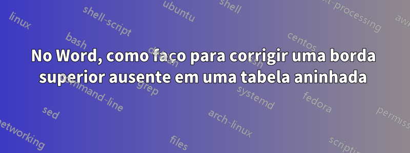 No Word, como faço para corrigir uma borda superior ausente em uma tabela aninhada