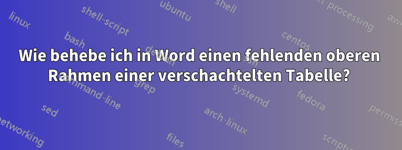 Wie behebe ich in Word einen fehlenden oberen Rahmen einer verschachtelten Tabelle?