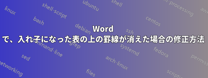 Word で、入れ子になった表の上の罫線が消えた場合の修正方法