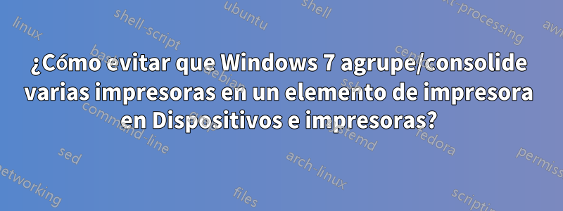 ¿Cómo evitar que Windows 7 agrupe/consolide varias impresoras en un elemento de impresora en Dispositivos e impresoras?