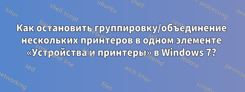 Как остановить группировку/объединение нескольких принтеров в одном элементе «Устройства и принтеры» в Windows 7?