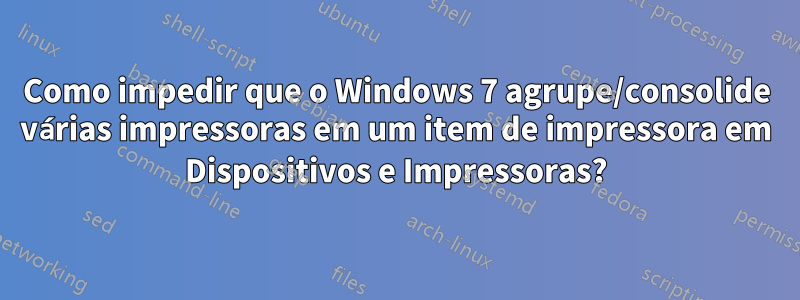 Como impedir que o Windows 7 agrupe/consolide várias impressoras em um item de impressora em Dispositivos e Impressoras?