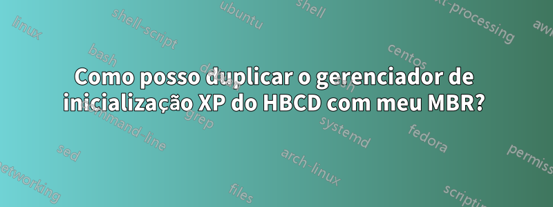 Como posso duplicar o gerenciador de inicialização XP do HBCD com meu MBR?