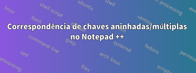 Correspondência de chaves aninhadas/múltiplas no Notepad ++